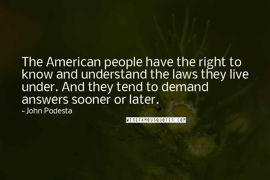 John Podesta Quotes: The American people have the right to know and understand the laws they live under. And they tend to demand answers sooner or later.