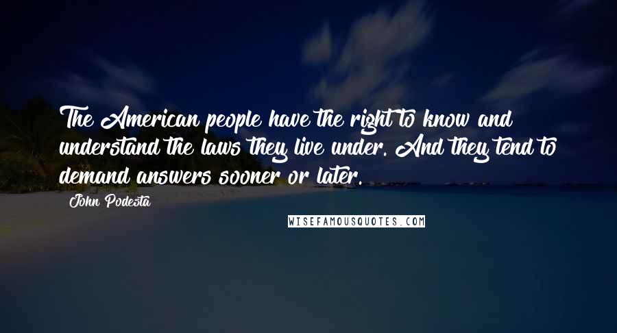 John Podesta Quotes: The American people have the right to know and understand the laws they live under. And they tend to demand answers sooner or later.