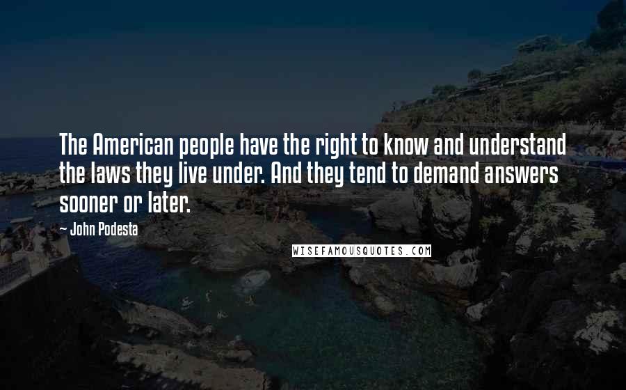 John Podesta Quotes: The American people have the right to know and understand the laws they live under. And they tend to demand answers sooner or later.