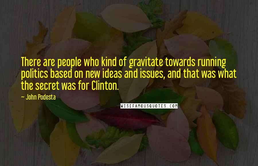 John Podesta Quotes: There are people who kind of gravitate towards running politics based on new ideas and issues, and that was what the secret was for Clinton.