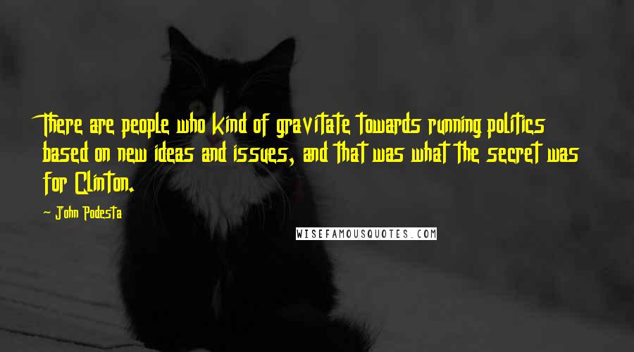 John Podesta Quotes: There are people who kind of gravitate towards running politics based on new ideas and issues, and that was what the secret was for Clinton.
