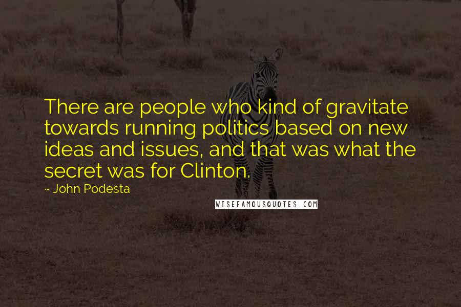 John Podesta Quotes: There are people who kind of gravitate towards running politics based on new ideas and issues, and that was what the secret was for Clinton.