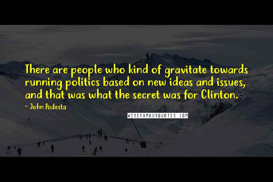 John Podesta Quotes: There are people who kind of gravitate towards running politics based on new ideas and issues, and that was what the secret was for Clinton.