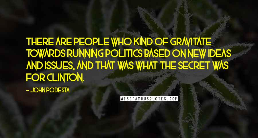 John Podesta Quotes: There are people who kind of gravitate towards running politics based on new ideas and issues, and that was what the secret was for Clinton.