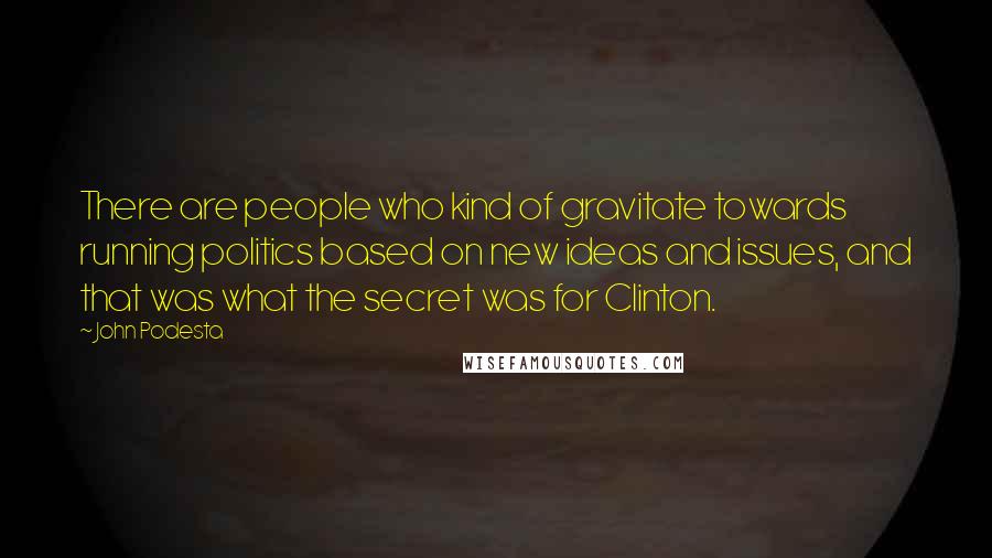 John Podesta Quotes: There are people who kind of gravitate towards running politics based on new ideas and issues, and that was what the secret was for Clinton.