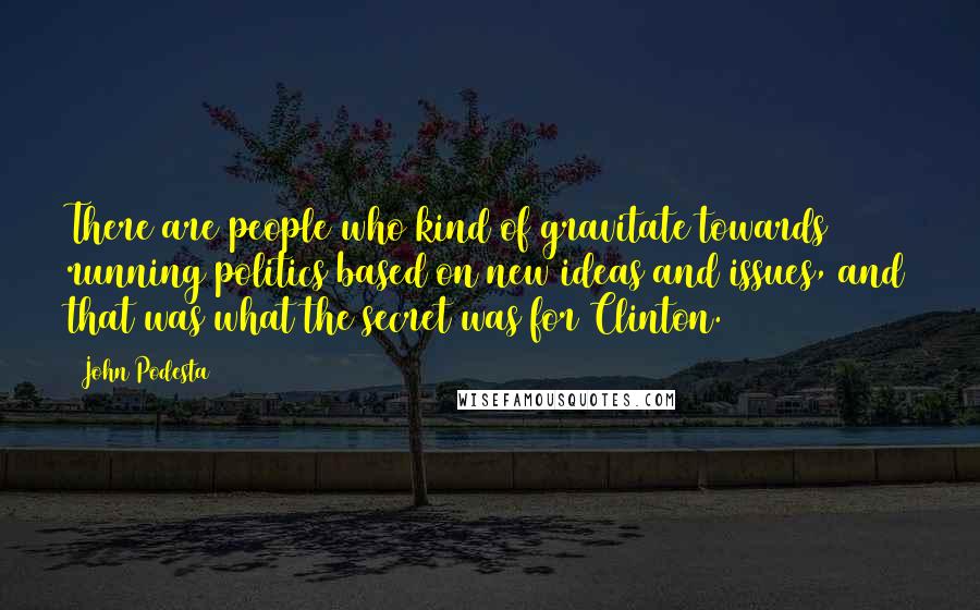 John Podesta Quotes: There are people who kind of gravitate towards running politics based on new ideas and issues, and that was what the secret was for Clinton.