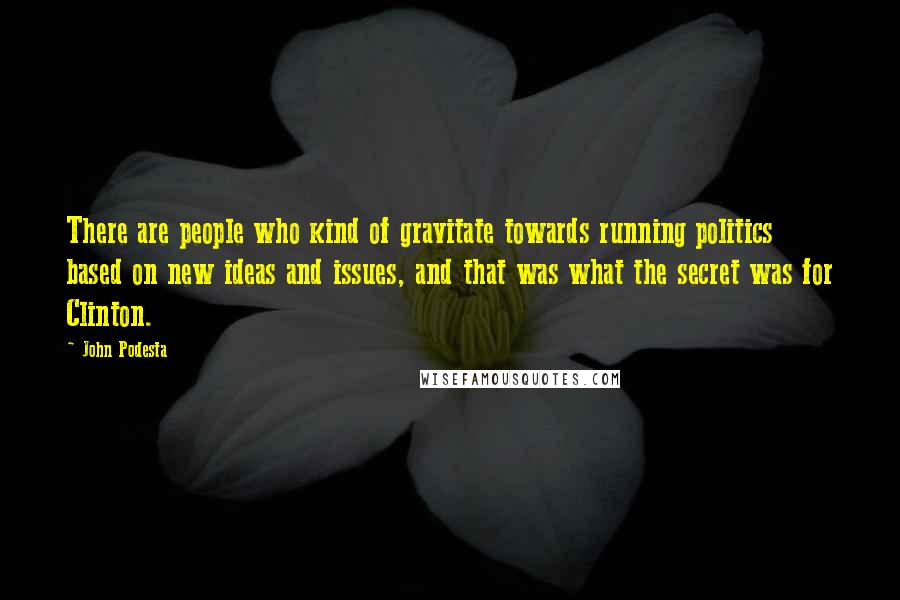 John Podesta Quotes: There are people who kind of gravitate towards running politics based on new ideas and issues, and that was what the secret was for Clinton.