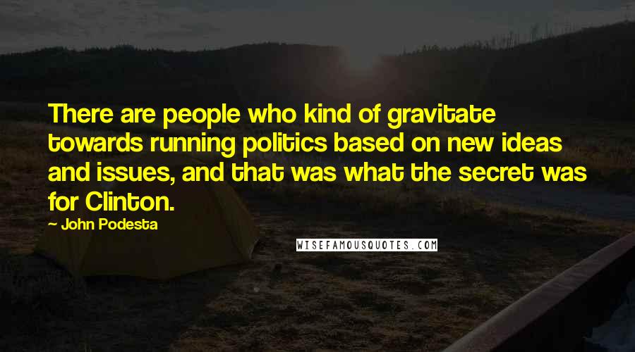 John Podesta Quotes: There are people who kind of gravitate towards running politics based on new ideas and issues, and that was what the secret was for Clinton.