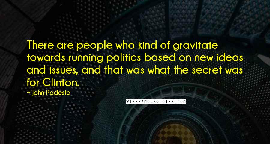 John Podesta Quotes: There are people who kind of gravitate towards running politics based on new ideas and issues, and that was what the secret was for Clinton.