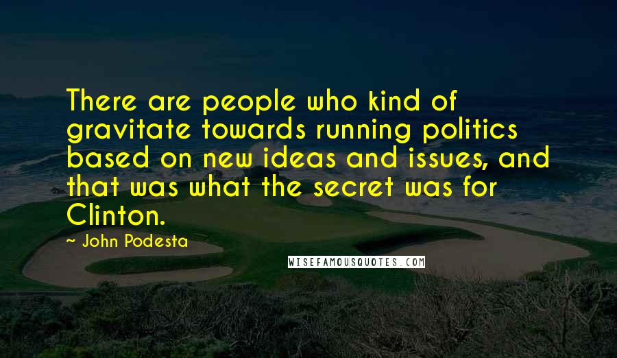 John Podesta Quotes: There are people who kind of gravitate towards running politics based on new ideas and issues, and that was what the secret was for Clinton.