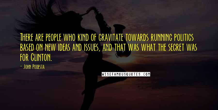 John Podesta Quotes: There are people who kind of gravitate towards running politics based on new ideas and issues, and that was what the secret was for Clinton.