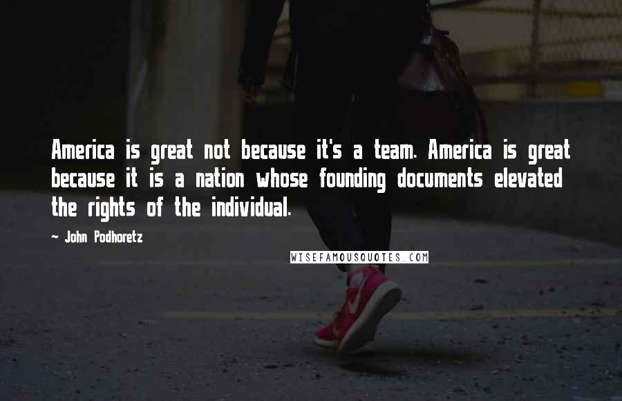 John Podhoretz Quotes: America is great not because it's a team. America is great because it is a nation whose founding documents elevated the rights of the individual.