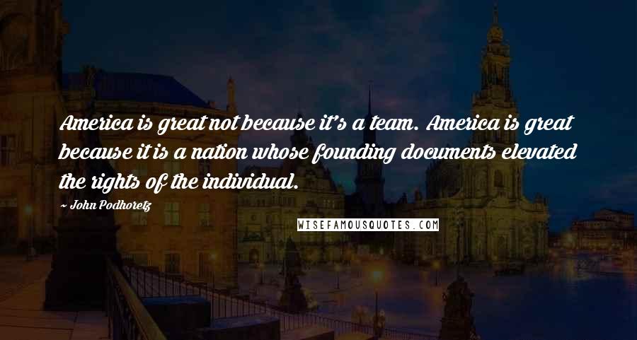 John Podhoretz Quotes: America is great not because it's a team. America is great because it is a nation whose founding documents elevated the rights of the individual.