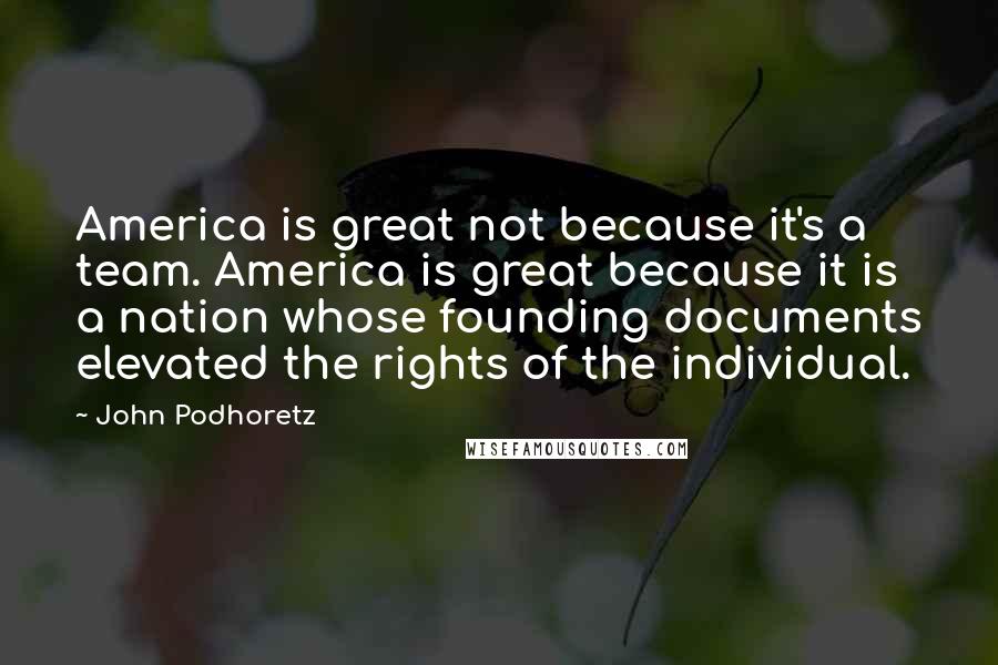 John Podhoretz Quotes: America is great not because it's a team. America is great because it is a nation whose founding documents elevated the rights of the individual.