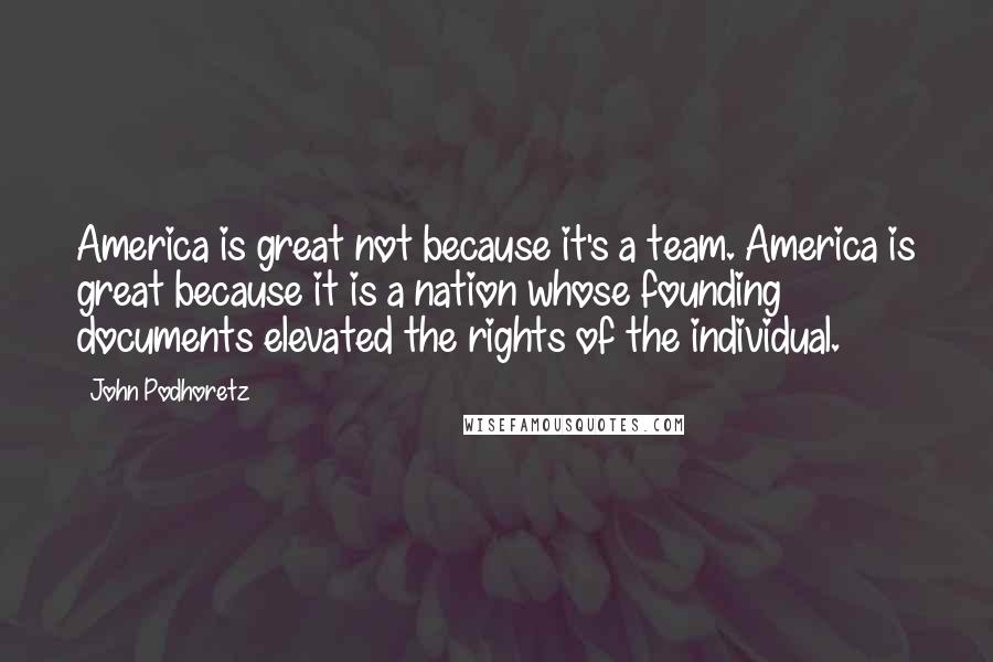 John Podhoretz Quotes: America is great not because it's a team. America is great because it is a nation whose founding documents elevated the rights of the individual.