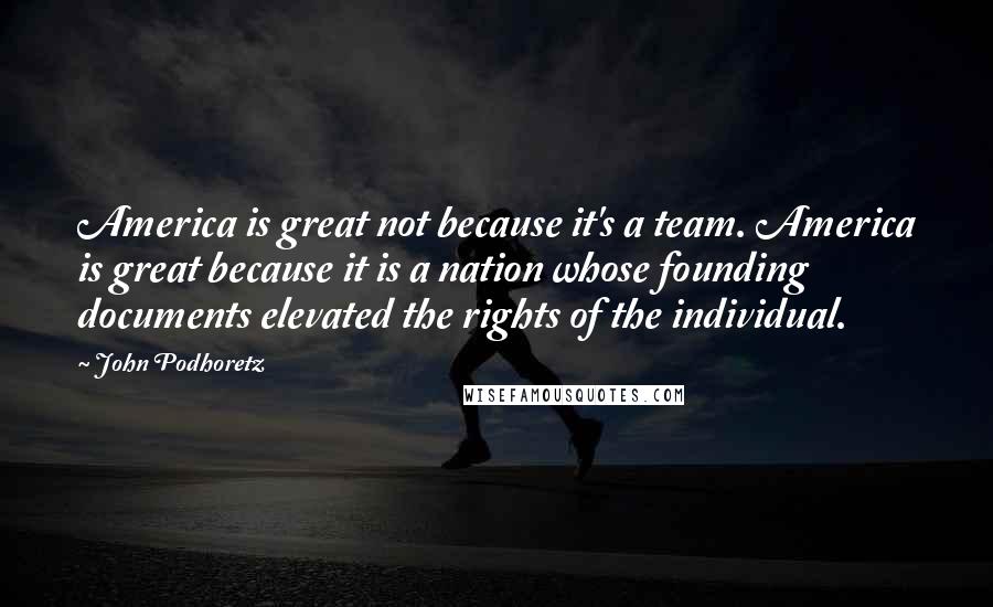 John Podhoretz Quotes: America is great not because it's a team. America is great because it is a nation whose founding documents elevated the rights of the individual.