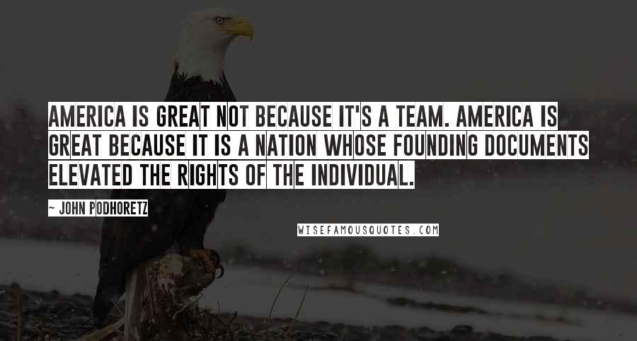 John Podhoretz Quotes: America is great not because it's a team. America is great because it is a nation whose founding documents elevated the rights of the individual.