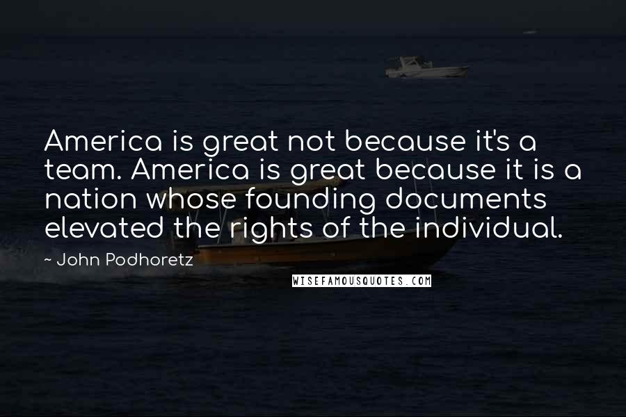 John Podhoretz Quotes: America is great not because it's a team. America is great because it is a nation whose founding documents elevated the rights of the individual.