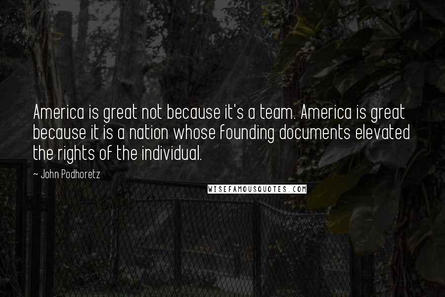 John Podhoretz Quotes: America is great not because it's a team. America is great because it is a nation whose founding documents elevated the rights of the individual.