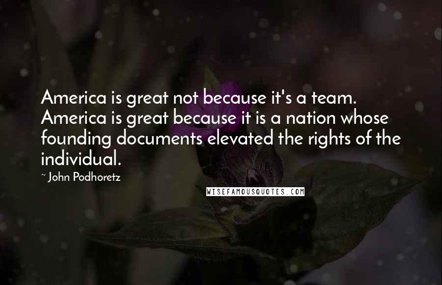 John Podhoretz Quotes: America is great not because it's a team. America is great because it is a nation whose founding documents elevated the rights of the individual.