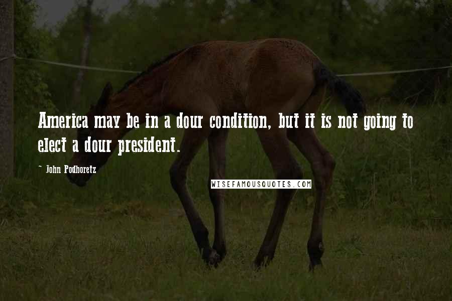 John Podhoretz Quotes: America may be in a dour condition, but it is not going to elect a dour president.