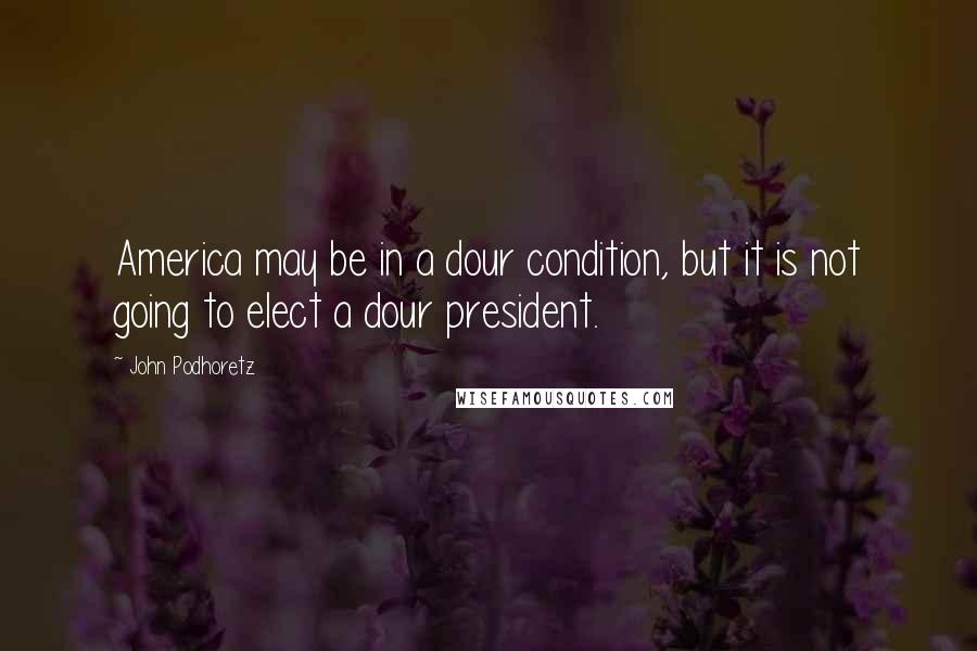 John Podhoretz Quotes: America may be in a dour condition, but it is not going to elect a dour president.