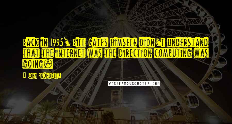 John Podhoretz Quotes: Back in 1995, Bill Gates himself didn't understand that the internet was the direction computing was going.