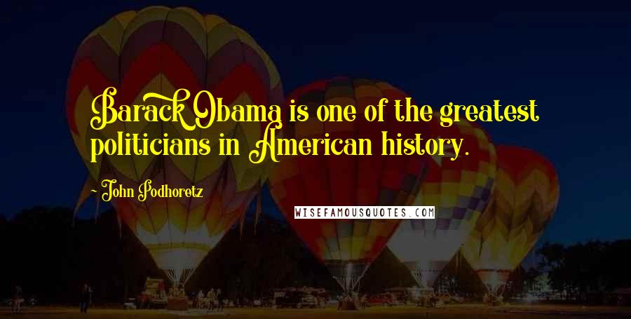 John Podhoretz Quotes: Barack Obama is one of the greatest politicians in American history.