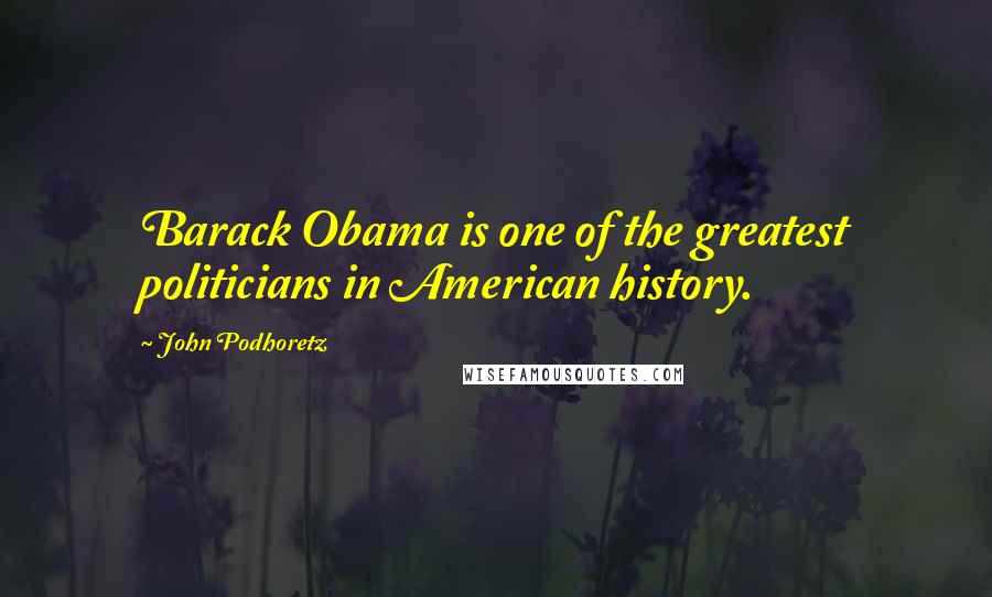 John Podhoretz Quotes: Barack Obama is one of the greatest politicians in American history.
