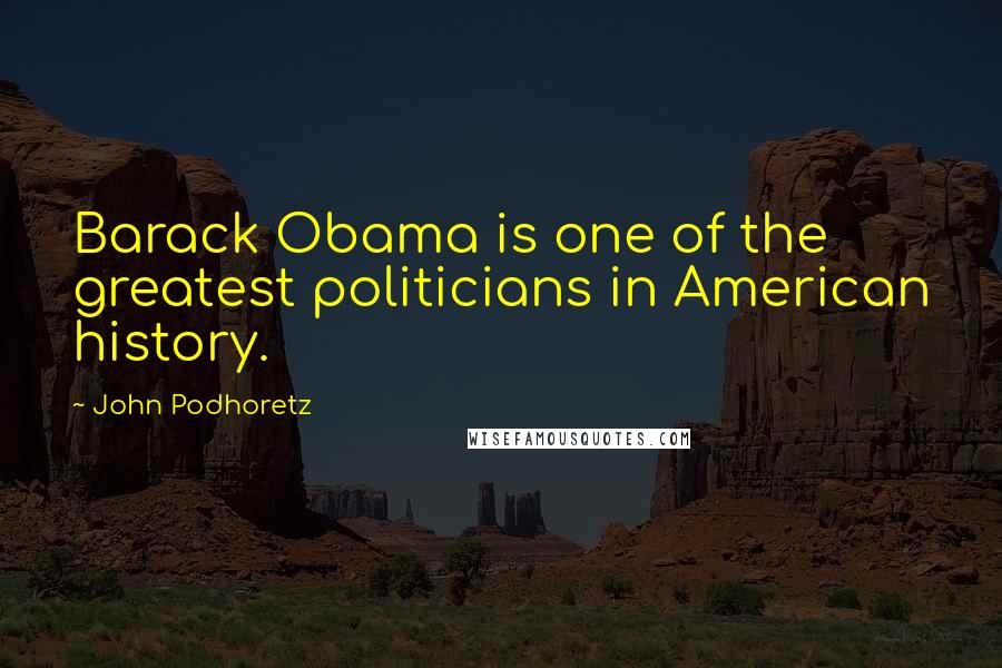 John Podhoretz Quotes: Barack Obama is one of the greatest politicians in American history.