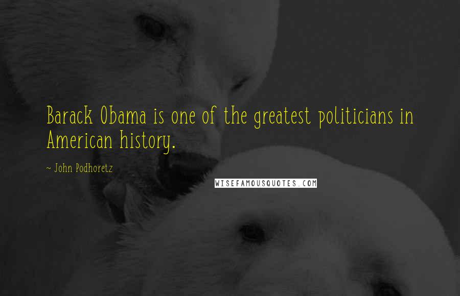 John Podhoretz Quotes: Barack Obama is one of the greatest politicians in American history.