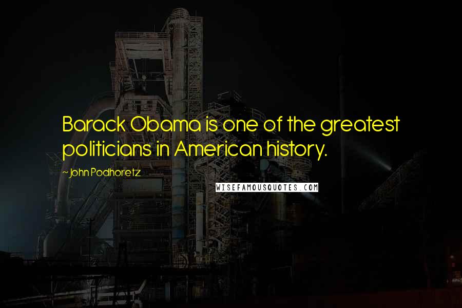 John Podhoretz Quotes: Barack Obama is one of the greatest politicians in American history.
