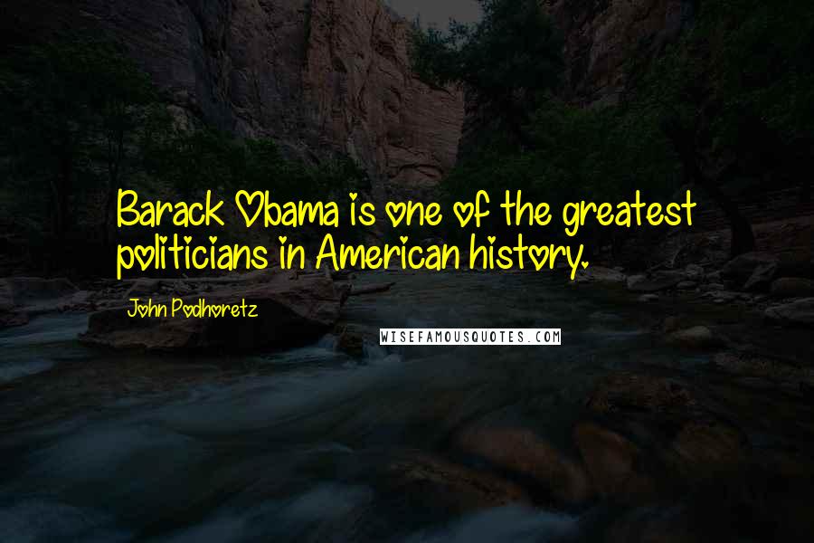 John Podhoretz Quotes: Barack Obama is one of the greatest politicians in American history.