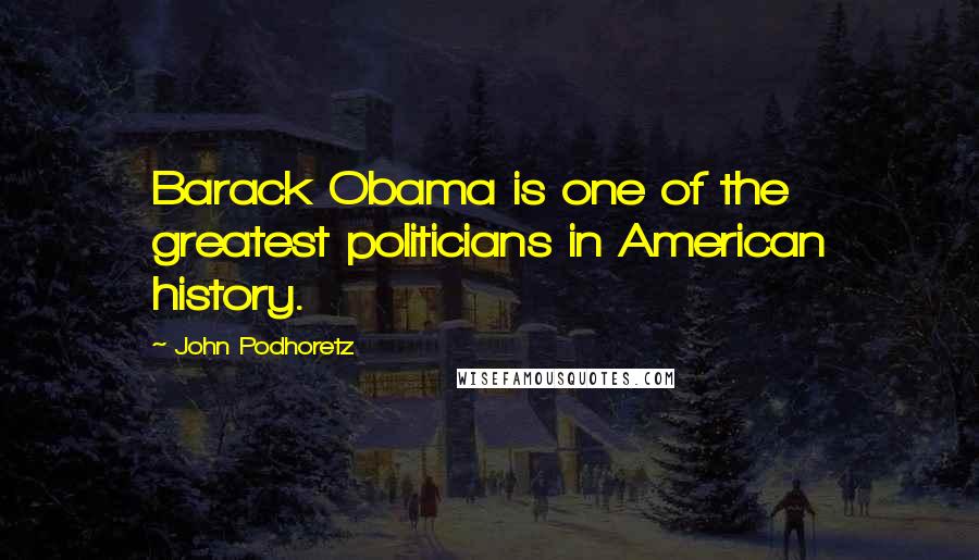 John Podhoretz Quotes: Barack Obama is one of the greatest politicians in American history.