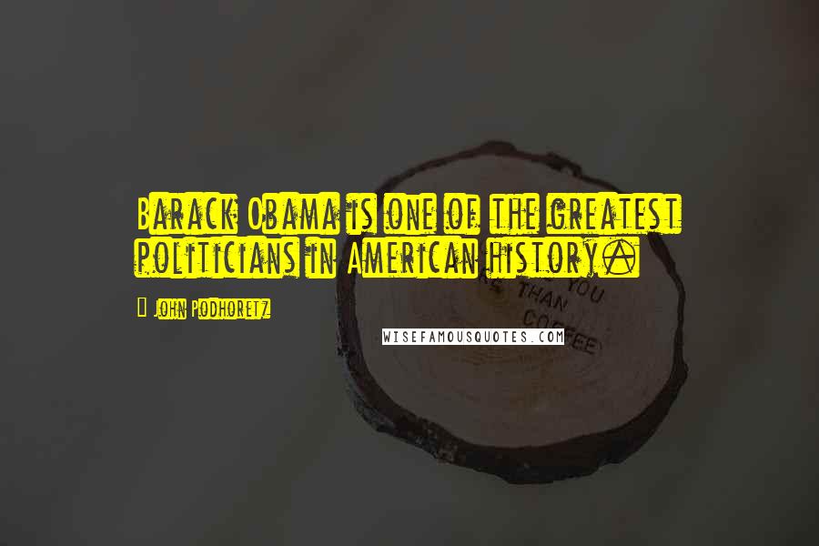 John Podhoretz Quotes: Barack Obama is one of the greatest politicians in American history.
