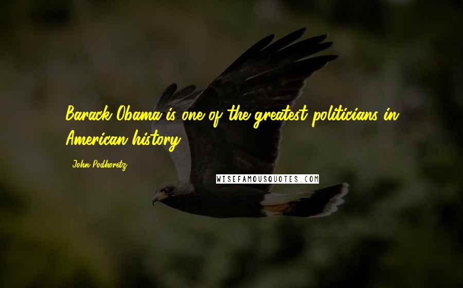 John Podhoretz Quotes: Barack Obama is one of the greatest politicians in American history.