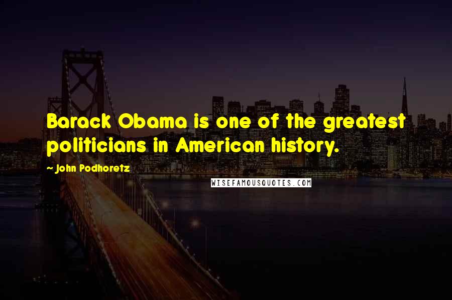 John Podhoretz Quotes: Barack Obama is one of the greatest politicians in American history.