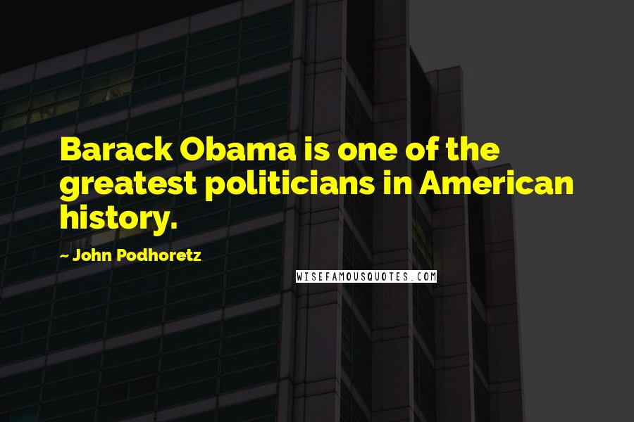 John Podhoretz Quotes: Barack Obama is one of the greatest politicians in American history.