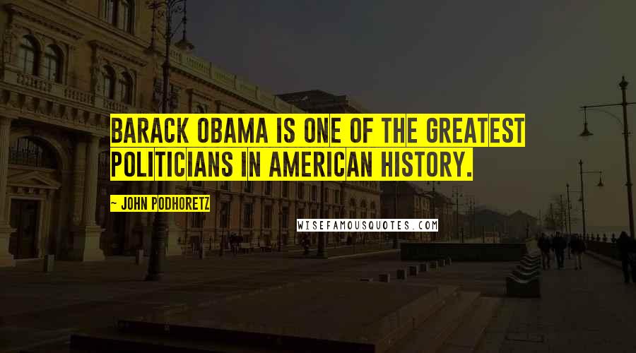 John Podhoretz Quotes: Barack Obama is one of the greatest politicians in American history.