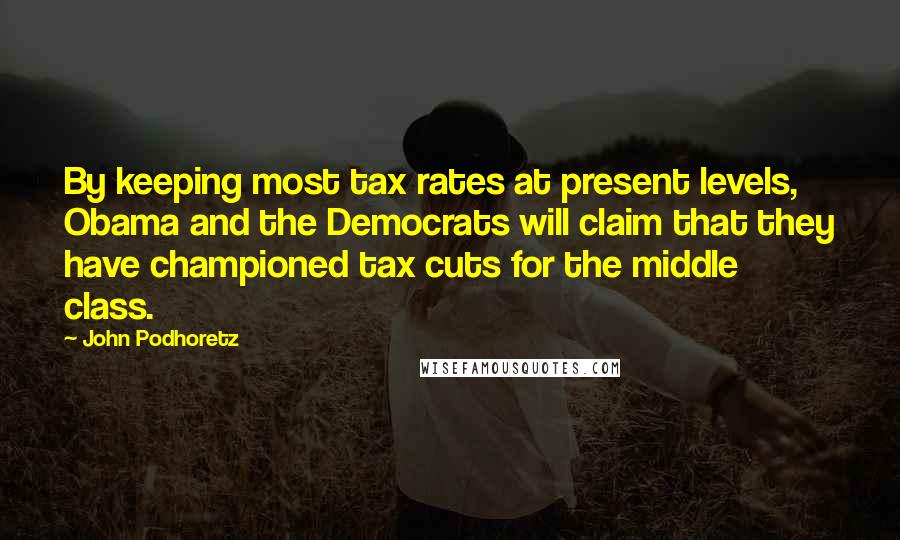 John Podhoretz Quotes: By keeping most tax rates at present levels, Obama and the Democrats will claim that they have championed tax cuts for the middle class.