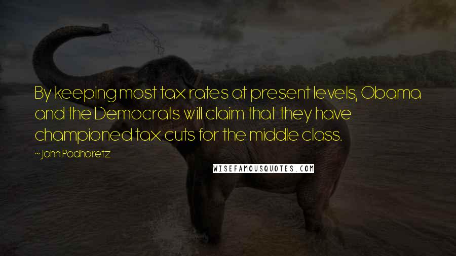 John Podhoretz Quotes: By keeping most tax rates at present levels, Obama and the Democrats will claim that they have championed tax cuts for the middle class.