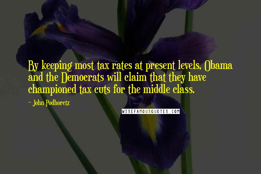 John Podhoretz Quotes: By keeping most tax rates at present levels, Obama and the Democrats will claim that they have championed tax cuts for the middle class.