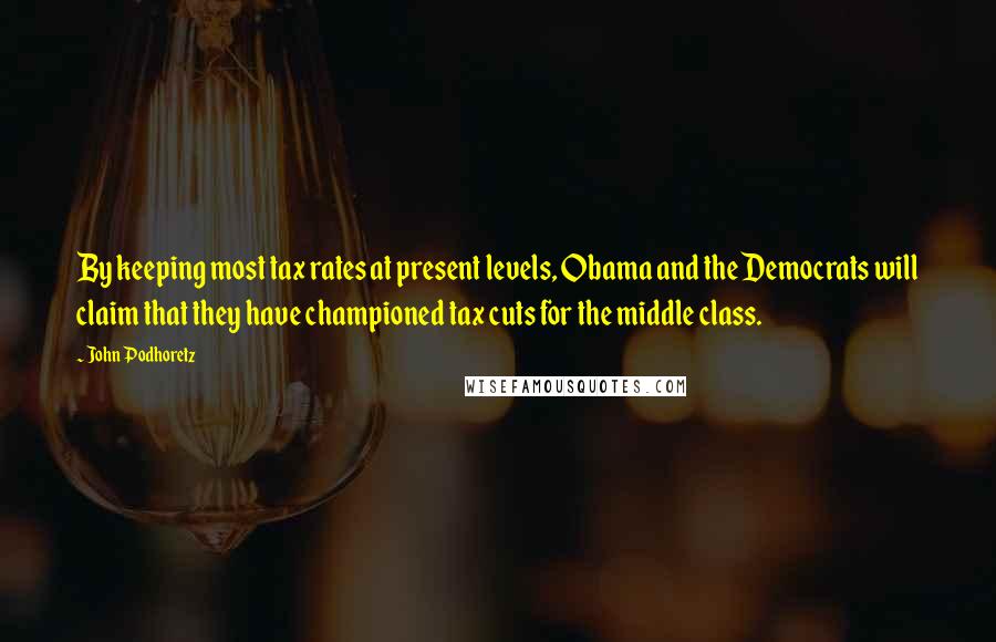 John Podhoretz Quotes: By keeping most tax rates at present levels, Obama and the Democrats will claim that they have championed tax cuts for the middle class.