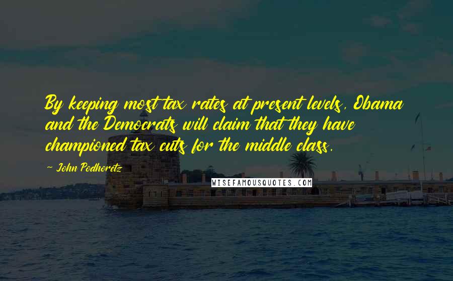 John Podhoretz Quotes: By keeping most tax rates at present levels, Obama and the Democrats will claim that they have championed tax cuts for the middle class.