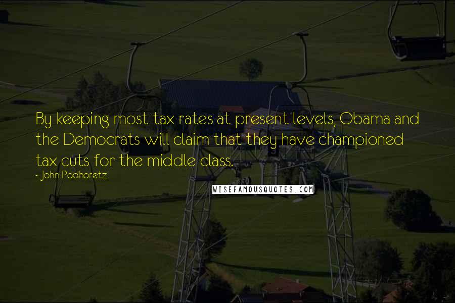 John Podhoretz Quotes: By keeping most tax rates at present levels, Obama and the Democrats will claim that they have championed tax cuts for the middle class.