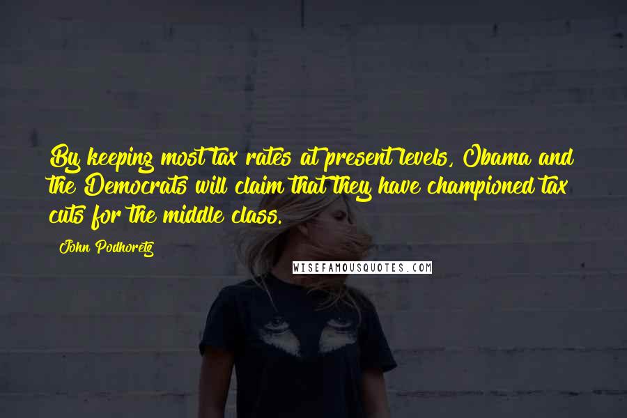 John Podhoretz Quotes: By keeping most tax rates at present levels, Obama and the Democrats will claim that they have championed tax cuts for the middle class.