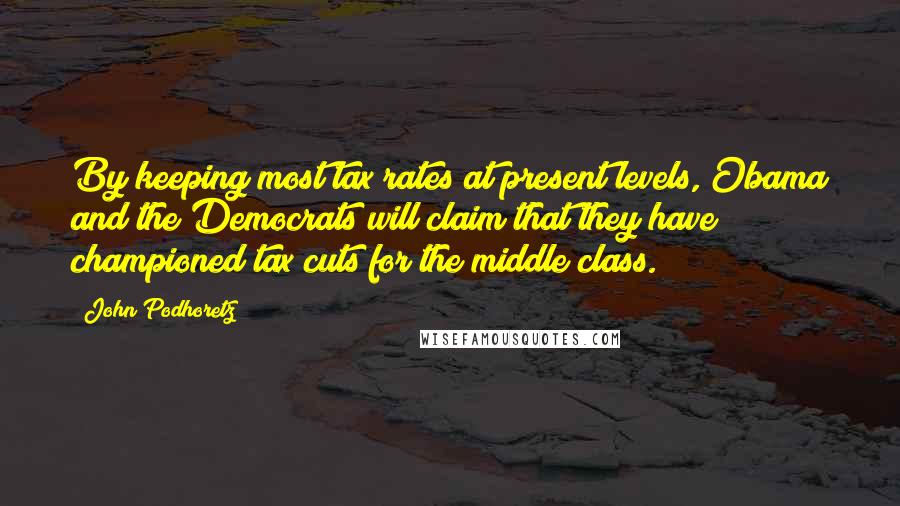 John Podhoretz Quotes: By keeping most tax rates at present levels, Obama and the Democrats will claim that they have championed tax cuts for the middle class.