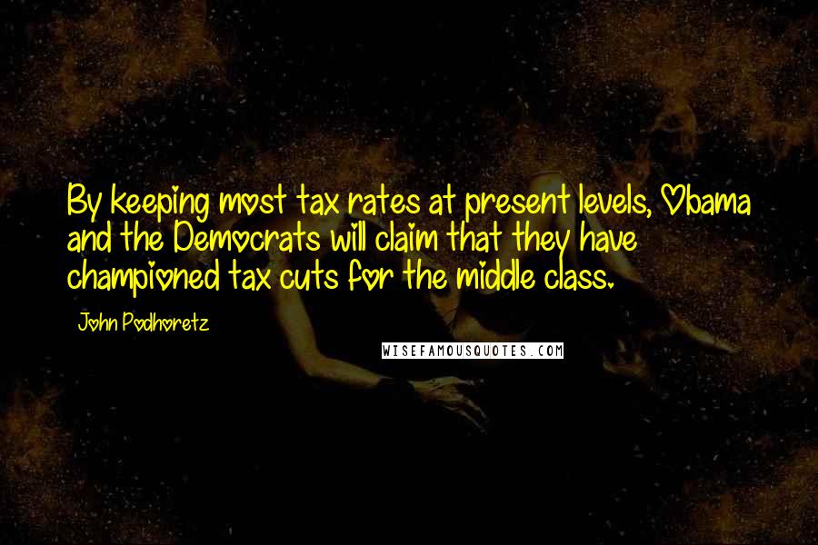 John Podhoretz Quotes: By keeping most tax rates at present levels, Obama and the Democrats will claim that they have championed tax cuts for the middle class.