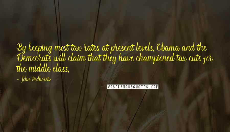 John Podhoretz Quotes: By keeping most tax rates at present levels, Obama and the Democrats will claim that they have championed tax cuts for the middle class.