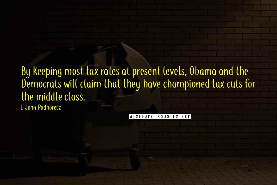 John Podhoretz Quotes: By keeping most tax rates at present levels, Obama and the Democrats will claim that they have championed tax cuts for the middle class.